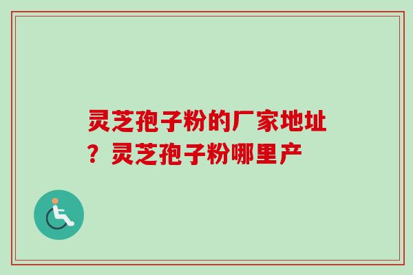 灵芝孢子粉的厂家地址?灵芝孢子粉哪里产-第1张图片-卓越灵芝孢子粉 灵芝孢子粉的厂家地址?灵芝孢子粉哪里产-第1张图片-卓越灵芝孢子粉