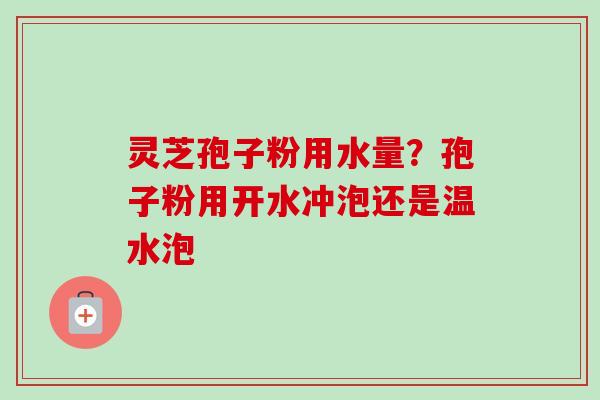 灵芝孢子粉用水量?孢子粉用开水冲泡还是温水泡-第1张图片-卓越灵芝孢子粉 灵芝孢子粉用水量?孢子粉用开水冲泡还是温水泡-第1张图片-卓越灵芝孢子粉