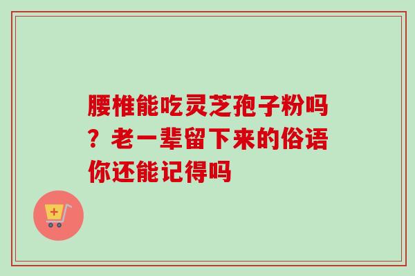 腰椎能吃灵芝孢子粉吗？老一辈留下来的俗语你还能记得吗-第1张图片-卓越灵芝孢子粉
