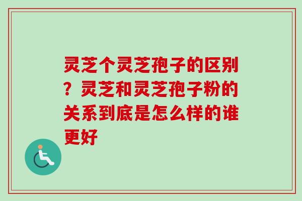 灵芝个灵芝孢子的区别?灵芝和灵芝孢子粉的关系到底是怎么样的谁更好-第1张图片-卓越灵芝孢子粉 灵芝个灵芝孢子的区别?灵芝和灵芝孢子粉的关系到底是怎么样的谁更好-第1张图片-卓越灵芝孢子粉