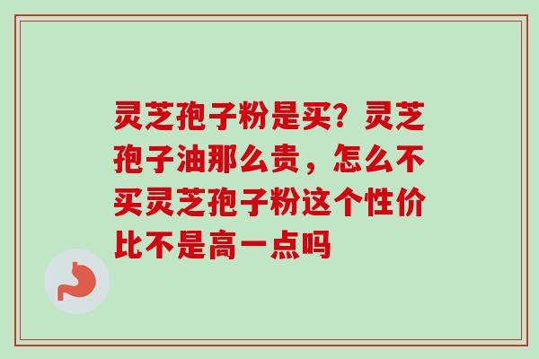 灵芝孢子粉是买？灵芝孢子油那么贵，怎么不买灵芝孢子粉这个性价比不是高一点吗-第1张图片-卓越灵芝孢子粉