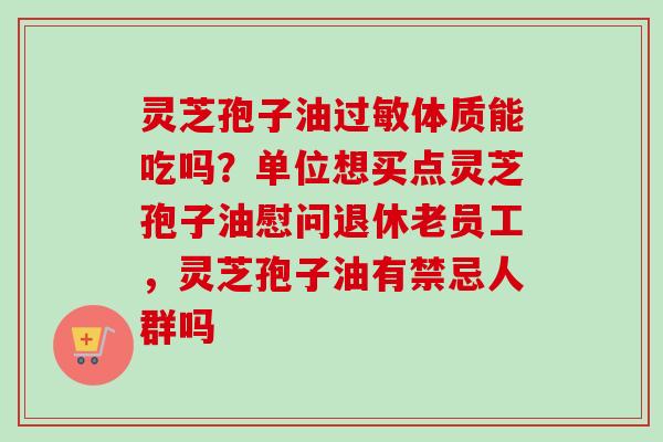 灵芝孢子油过敏体质能吃吗?单位想买点灵芝孢子油慰问退休老员工,灵芝孢子油有禁忌人群吗-第1张图片-卓越灵芝孢子粉 灵芝孢子油过敏体质能吃吗?单位想买点灵芝孢子油慰问退休老员工,灵芝孢子油有禁忌人群吗-第1张图片-卓越灵芝孢子粉