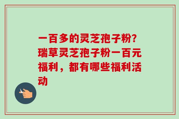 一百多的灵芝孢子粉?瑞草灵芝孢子粉一百元福利,都有哪些福利活动-第1张图片-卓越灵芝孢子粉 一百多的灵芝孢子粉?瑞草灵芝孢子粉一百元福利,都有哪些福利活动-第1张图片-卓越灵芝孢子粉