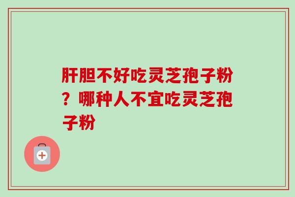 肝胆不好吃灵芝孢子粉?哪种人不宜吃灵芝孢子粉-第1张图片-卓越灵芝孢子粉 肝胆不好吃灵芝孢子粉?哪种人不宜吃灵芝孢子粉-第1张图片-卓越灵芝孢子粉
