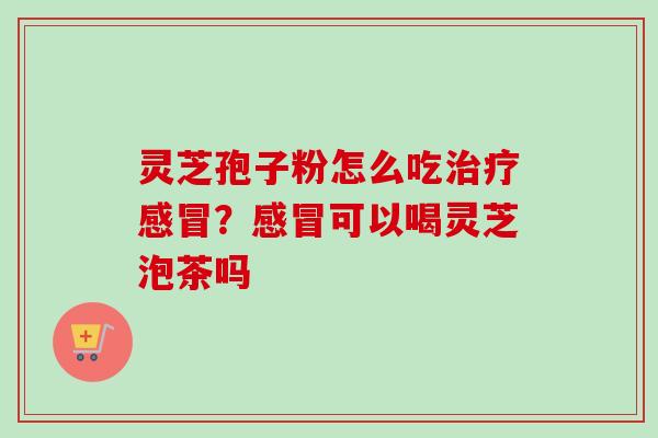 灵芝孢子粉怎么吃治疗感冒？感冒可以喝灵芝泡茶吗-第1张图片-卓越灵芝孢子粉