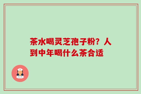 茶水喝灵芝孢子粉？人到中年喝什么茶合适-第1张图片-卓越灵芝孢子粉