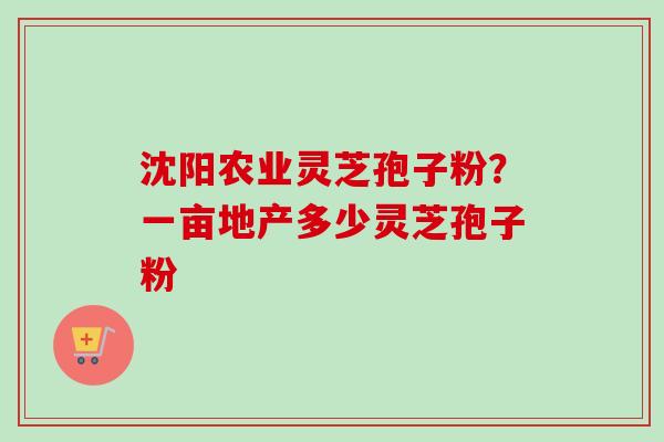 沈阳农业灵芝孢子粉?一亩地产多少灵芝孢子粉-第1张图片-卓越灵芝孢子粉 沈阳农业灵芝孢子粉?一亩地产多少灵芝孢子粉-第1张图片-卓越灵芝孢子粉