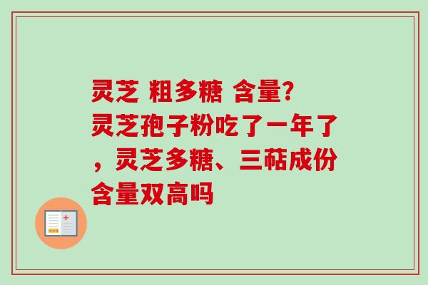 灵芝 粗多糖 含量？灵芝孢子粉吃了一年了，灵芝多糖、三萜成份含量双高吗-第1张图片-卓越灵芝孢子粉
