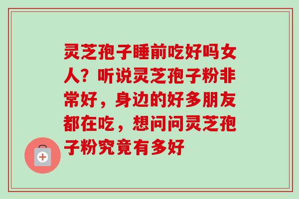 灵芝孢子睡前吃好吗女人?听说灵芝孢子粉非常好,身边的好多朋友都在吃,想问问灵芝孢子粉究竟有多好-第1张图片-卓越灵芝孢子粉 灵芝孢子睡前吃好吗女人?听说灵芝孢子粉非常好,身边的好多朋友都在吃,想问问灵芝孢子粉究竟有多好-第1张图片-卓越灵芝孢子粉