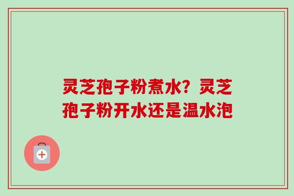 灵芝孢子粉煮水?灵芝孢子粉开水还是温水泡-第1张图片-卓越灵芝孢子粉 灵芝孢子粉煮水?灵芝孢子粉开水还是温水泡-第1张图片-卓越灵芝孢子粉