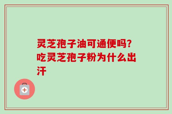灵芝孢子油可通便吗?吃灵芝孢子粉为什么出汗-第1张图片-卓越灵芝孢子粉 灵芝孢子油可通便吗?吃灵芝孢子粉为什么出汗-第1张图片-卓越灵芝孢子粉