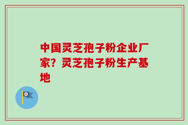 中国灵芝孢子粉企业厂家?灵芝孢子粉生产基地-第1张图片-卓越灵芝孢子粉 中国灵芝孢子粉企业厂家?灵芝孢子粉生产基地-第1张图片-卓越灵芝孢子粉