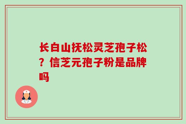长白山抚松灵芝孢子松?信芝元孢子粉是品牌吗-第1张图片-卓越灵芝孢子粉 长白山抚松灵芝孢子松?信芝元孢子粉是品牌吗-第1张图片-卓越灵芝孢子粉
