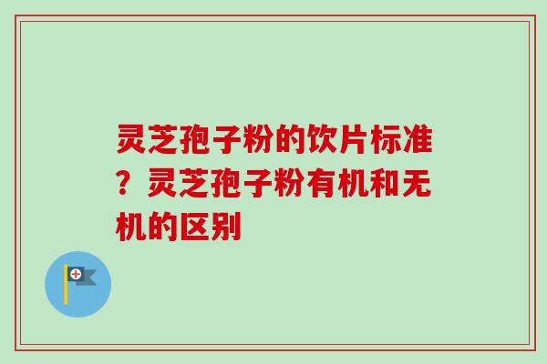 灵芝孢子粉的饮片标准？灵芝孢子粉有机和无机的区别-第1张图片-卓越灵芝孢子粉