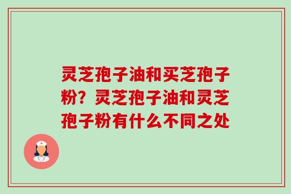 灵芝孢子油和买芝孢子粉?灵芝孢子油和灵芝孢子粉有什么不同之处-第1张图片-卓越灵芝孢子粉 灵芝孢子油和买芝孢子粉?灵芝孢子油和灵芝孢子粉有什么不同之处-第1张图片-卓越灵芝孢子粉
