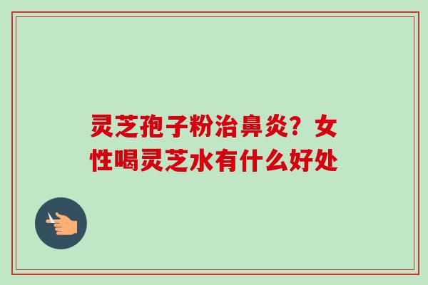 灵芝孢子粉治鼻炎?女性喝灵芝水有什么好处-第1张图片-卓越灵芝孢子粉 灵芝孢子粉治鼻炎?女性喝灵芝水有什么好处-第1张图片-卓越灵芝孢子粉