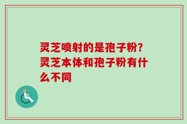 灵芝喷射的是孢子粉?灵芝本体和孢子粉有什么不同-第1张图片-卓越灵芝孢子粉 灵芝喷射的是孢子粉?灵芝本体和孢子粉有什么不同-第1张图片-卓越灵芝孢子粉
