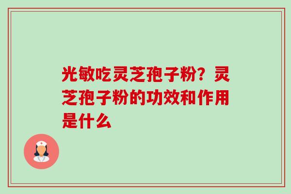 光敏吃灵芝孢子粉？灵芝孢子粉的功效和作用是什么-第1张图片-卓越灵芝孢子粉
