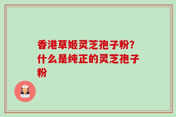 香港草姬灵芝孢子粉?什么是纯正的灵芝孢子粉-第1张图片-卓越灵芝孢子粉 香港草姬灵芝孢子粉?什么是纯正的灵芝孢子粉-第1张图片-卓越灵芝孢子粉