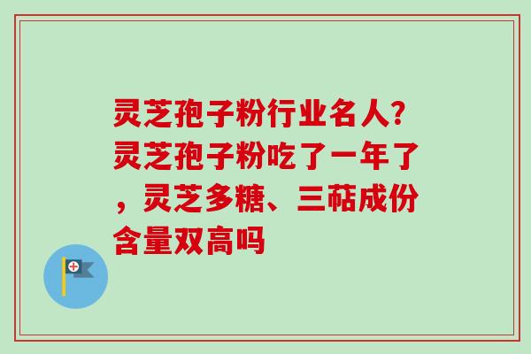 灵芝孢子粉行业名人?灵芝孢子粉吃了一年了,灵芝多糖、三萜成份含量双高吗-第1张图片-卓越灵芝孢子粉 灵芝孢子粉行业名人?灵芝孢子粉吃了一年了,灵芝多糖、三萜成份含量双高吗-第1张图片-卓越灵芝孢子粉