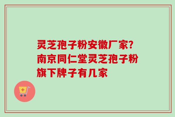 灵芝孢子粉安徽厂家?南京同仁堂灵芝孢子粉旗下牌子有几家-第1张图片-卓越灵芝孢子粉 灵芝孢子粉安徽厂家?南京同仁堂灵芝孢子粉旗下牌子有几家-第1张图片-卓越灵芝孢子粉