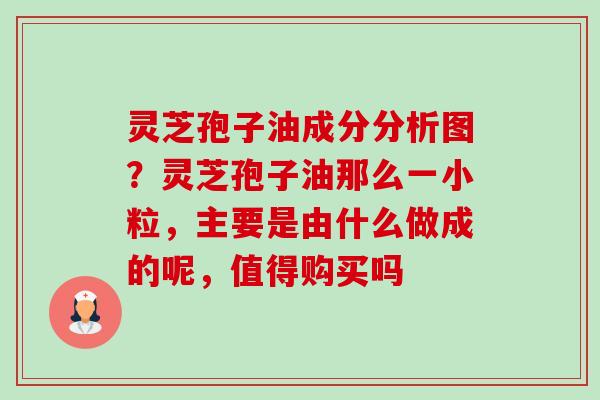 灵芝孢子油成分分析图？灵芝孢子油那么一小粒，主要是由什么做成的呢，值得购买吗-第1张图片-卓越灵芝孢子粉