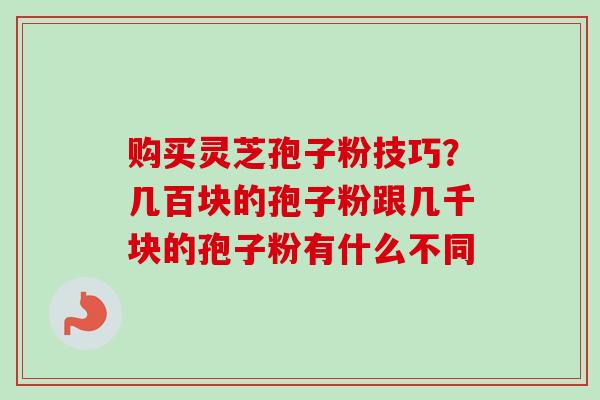 购买灵芝孢子粉技巧?几百块的孢子粉跟几千块的孢子粉有什么不同-第1张图片-卓越灵芝孢子粉 购买灵芝孢子粉技巧?几百块的孢子粉跟几千块的孢子粉有什么不同-第1张图片-卓越灵芝孢子粉