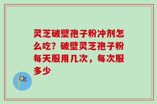 灵芝破壁孢子粉冲剂怎么吃?破壁灵芝孢子粉每天服用几次,每次服多少-第1张图片-卓越灵芝孢子粉 灵芝破壁孢子粉冲剂怎么吃?破壁灵芝孢子粉每天服用几次,每次服多少-第1张图片-卓越灵芝孢子粉