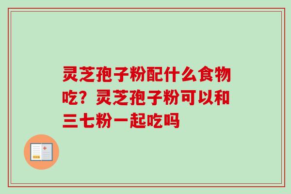 灵芝孢子粉配什么食物吃?灵芝孢子粉可以和三七粉一起吃吗-第1张图片-卓越灵芝孢子粉 灵芝孢子粉配什么食物吃?灵芝孢子粉可以和三七粉一起吃吗-第1张图片-卓越灵芝孢子粉