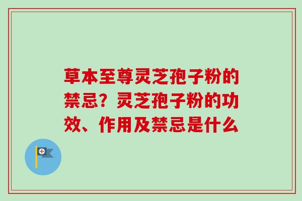 草本至尊灵芝孢子粉的禁忌?灵芝孢子粉的功效、作用及禁忌是什么-第1张图片-卓越灵芝孢子粉 草本至尊灵芝孢子粉的禁忌?灵芝孢子粉的功效、作用及禁忌是什么-第1张图片-卓越灵芝孢子粉