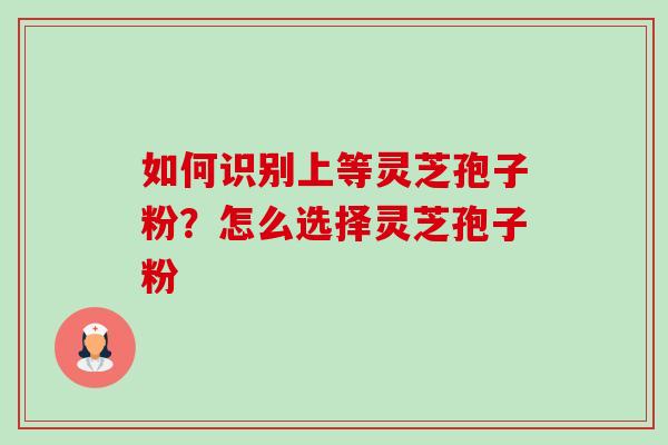 如何识别上等灵芝孢子粉？怎么选择灵芝孢子粉-第1张图片-卓越灵芝孢子粉