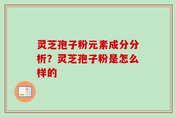 灵芝孢子粉元素成分分析?灵芝孢子粉是怎么样的-第1张图片-卓越灵芝孢子粉 灵芝孢子粉元素成分分析?灵芝孢子粉是怎么样的-第1张图片-卓越灵芝孢子粉