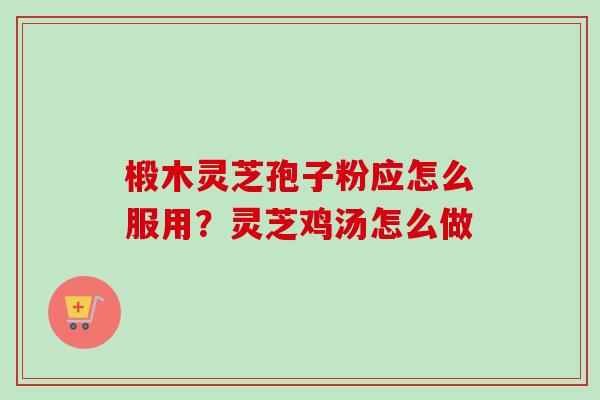 椴木灵芝孢子粉应怎么服用?灵芝鸡汤怎么做-第1张图片-卓越灵芝孢子粉 椴木灵芝孢子粉应怎么服用?灵芝鸡汤怎么做-第1张图片-卓越灵芝孢子粉