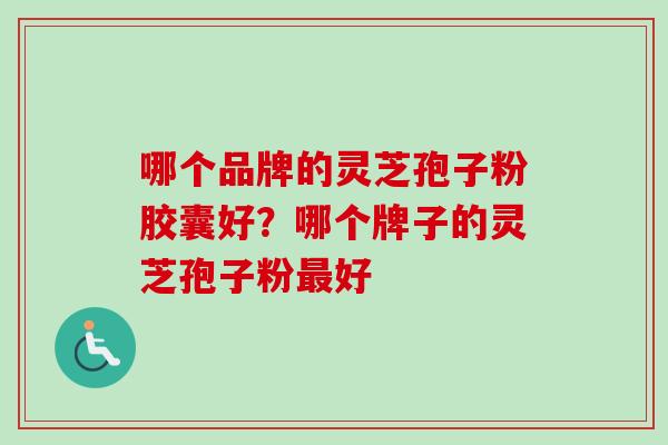 哪个品牌的灵芝孢子粉胶囊好？哪个牌子的灵芝孢子粉最好-第1张图片-卓越灵芝孢子粉