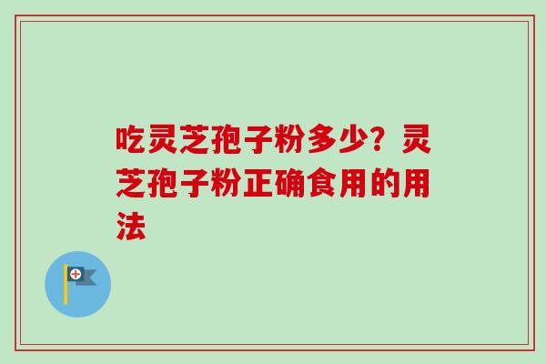 吃灵芝孢子粉多少？灵芝孢子粉正确食用的用法-第1张图片-卓越灵芝孢子粉