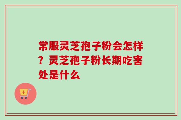 常服灵芝孢子粉会怎样?灵芝孢子粉长期吃害处是什么-第1张图片-卓越灵芝孢子粉 常服灵芝孢子粉会怎样?灵芝孢子粉长期吃害处是什么-第1张图片-卓越灵芝孢子粉