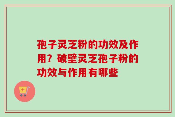 孢子灵芝粉的功效及作用？破壁灵芝孢子粉的功效与作用有哪些-第1张图片-卓越灵芝孢子粉