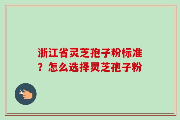 浙江省灵芝孢子粉标准?怎么选择灵芝孢子粉-第1张图片-卓越灵芝孢子粉 浙江省灵芝孢子粉标准?怎么选择灵芝孢子粉-第1张图片-卓越灵芝孢子粉