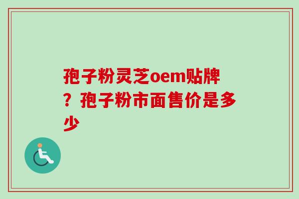 孢子粉灵芝oem贴牌?孢子粉市面售价是多少-第1张图片-卓越灵芝孢子粉 孢子粉灵芝oem贴牌?孢子粉市面售价是多少-第1张图片-卓越灵芝孢子粉