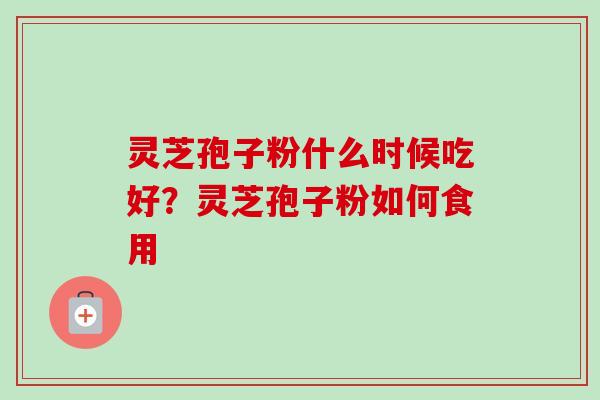 灵芝孢子粉什么时候吃好?灵芝孢子粉如何食用-第1张图片-卓越灵芝孢子粉 灵芝孢子粉什么时候吃好?灵芝孢子粉如何食用-第1张图片-卓越灵芝孢子粉