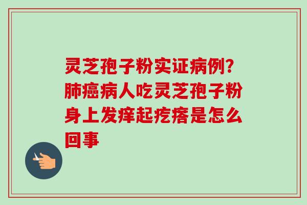 灵芝孢子粉实证病例?肺癌病人吃灵芝孢子粉身上发痒起疙瘩是怎么回事-第1张图片-卓越灵芝孢子粉 灵芝孢子粉实证病例?肺癌病人吃灵芝孢子粉身上发痒起疙瘩是怎么回事-第1张图片-卓越灵芝孢子粉