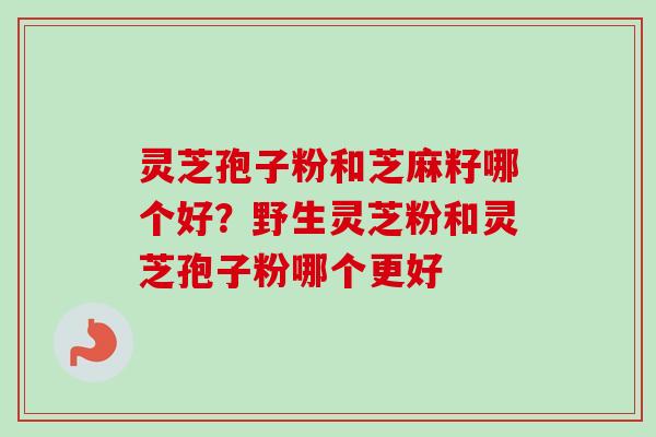 灵芝孢子粉和芝麻籽哪个好?野生灵芝粉和灵芝孢子粉哪个更好-第1张图片-卓越灵芝孢子粉 灵芝孢子粉和芝麻籽哪个好?野生灵芝粉和灵芝孢子粉哪个更好-第1张图片-卓越灵芝孢子粉