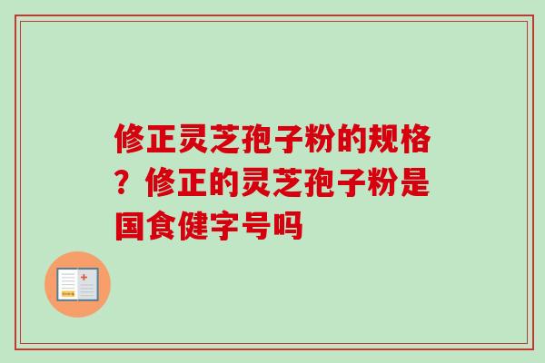 修正灵芝孢子粉的规格?修正的灵芝孢子粉是国食健字号吗-第1张图片-卓越灵芝孢子粉 修正灵芝孢子粉的规格?修正的灵芝孢子粉是国食健字号吗-第1张图片-卓越灵芝孢子粉