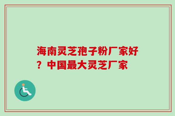 海南灵芝孢子粉厂家好？中国最大灵芝厂家-第1张图片-卓越灵芝孢子粉