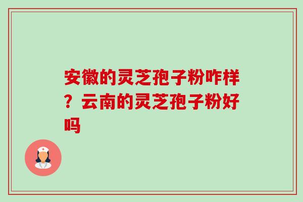 安徽的灵芝孢子粉咋样?云南的灵芝孢子粉好吗-第1张图片-卓越灵芝孢子粉 安徽的灵芝孢子粉咋样?云南的灵芝孢子粉好吗-第1张图片-卓越灵芝孢子粉