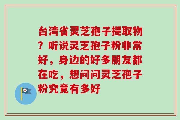 台湾省灵芝孢子提取物?听说灵芝孢子粉非常好,身边的好多朋友都在吃,想问问灵芝孢子粉究竟有多好-第1张图片-卓越灵芝孢子粉 台湾省灵芝孢子提取物?听说灵芝孢子粉非常好,身边的好多朋友都在吃,想问问灵芝孢子粉究竟有多好-第1张图片-卓越灵芝孢子粉