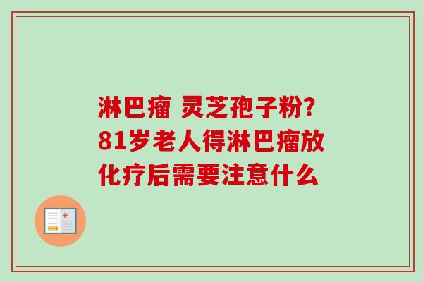 淋巴瘤 灵芝孢子粉?81岁老人得淋巴瘤放化疗后需要注意什么-第1张图片-卓越灵芝孢子粉 淋巴瘤 灵芝孢子粉?81岁老人得淋巴瘤放化疗后需要注意什么-第1张图片-卓越灵芝孢子粉