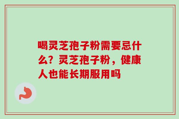 喝灵芝孢子粉需要忌什么？灵芝孢子粉，健康人也能长期服用吗-第1张图片-卓越灵芝孢子粉