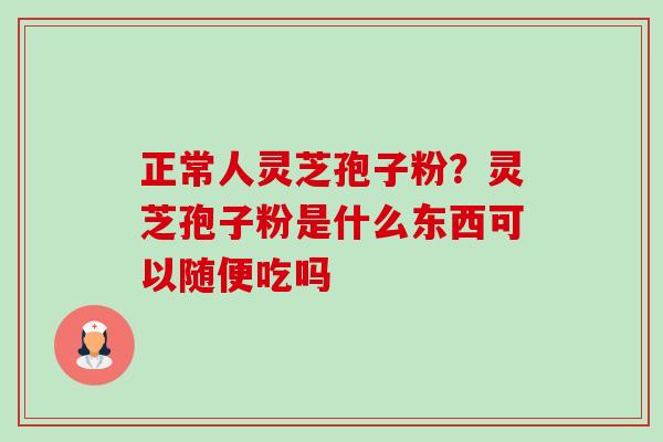 正常人灵芝孢子粉?灵芝孢子粉是什么东西可以随便吃吗-第1张图片-卓越灵芝孢子粉 正常人灵芝孢子粉?灵芝孢子粉是什么东西可以随便吃吗-第1张图片-卓越灵芝孢子粉