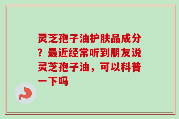 灵芝孢子油护肤品成分?最近经常听到朋友说灵芝孢子油,可以科普一下吗-第1张图片-卓越灵芝孢子粉 灵芝孢子油护肤品成分?最近经常听到朋友说灵芝孢子油,可以科普一下吗-第1张图片-卓越灵芝孢子粉